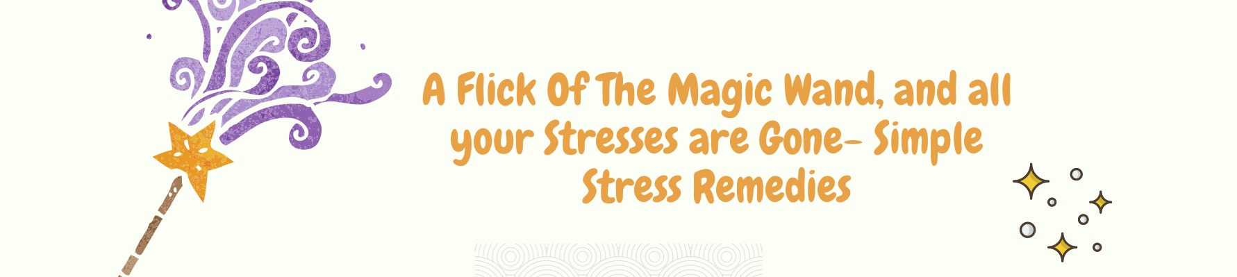 A Flick of the Magic Wand, and All Your Stresses are Gone- Simple Stress Remedies