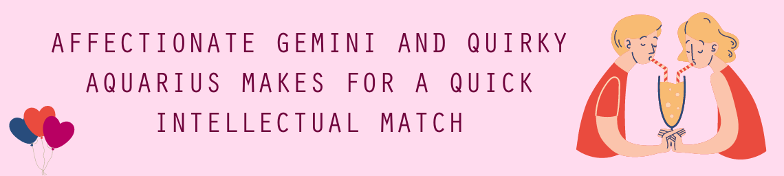 AFFECTIONATE GEMINI AND QUIRKY AQUARIUS MAKES FOR A QUICK INTELLECTUAL MATCH