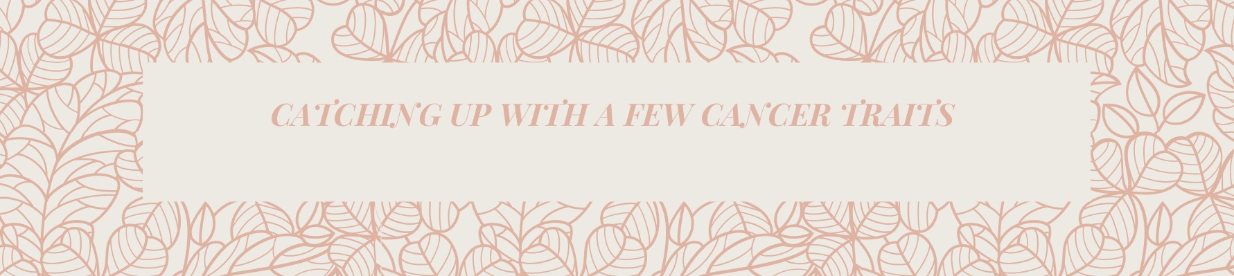 CATCHING UP WITH A FEW CANCER TRAITS  