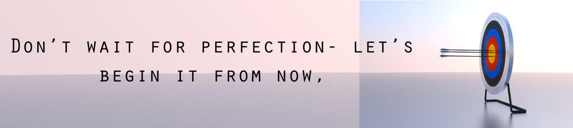 Don’t wait for perfection- let’s begin it from now