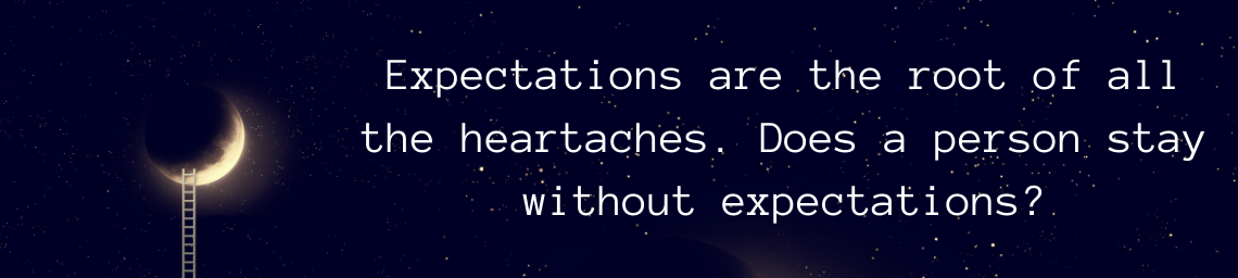 Expectations are the root of all the heartaches. Does a person stay without expectations?