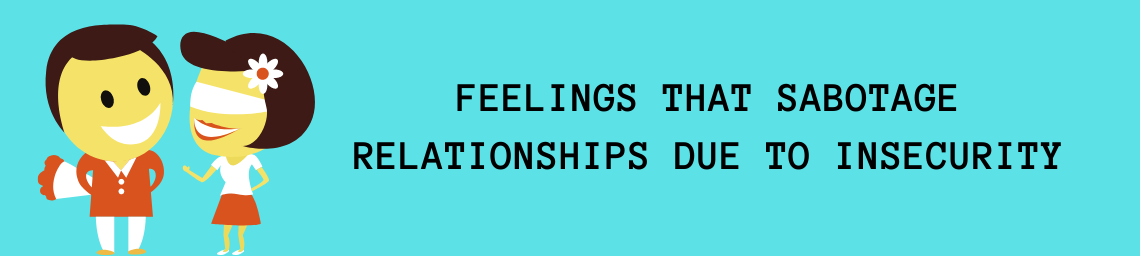 FEELINGS THAT SABOTAGE RELATIONSHIPS DUE TO INSECURITY