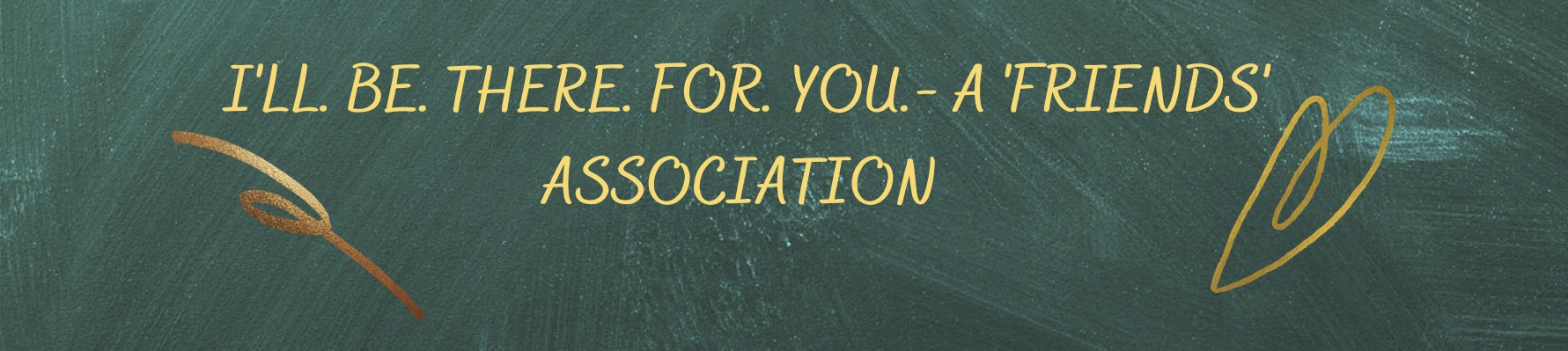 I’LL. BE. THERE. FOR. YOU.- A ‘FRIENDS’ ASSOCIATION   