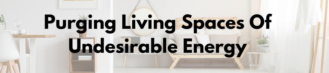 PURGING LIVING SPACES OF UNDESIRABLE ENERGY