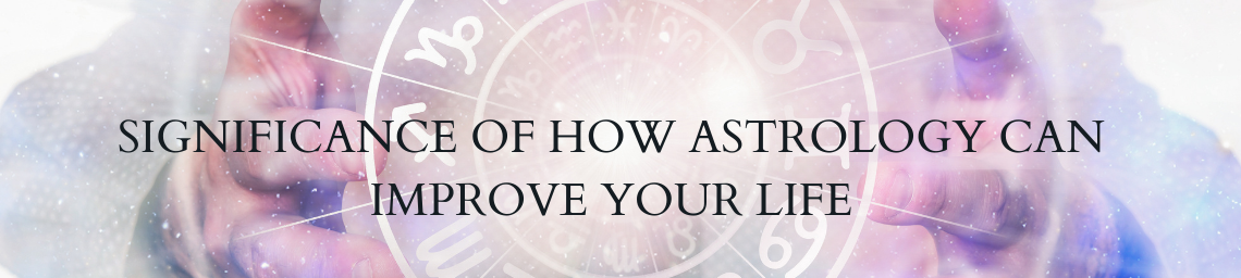 SIGNIFICANCE OF HOW ASTROLOGY CAN IMPROVE YOUR LIFE