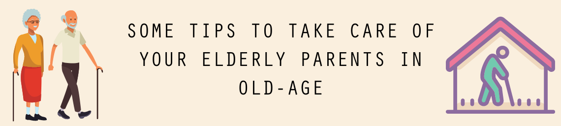 SOME TIPS TO TAKE CARE OF YOUR ELDERLY PARENTS IN OLD-AGE