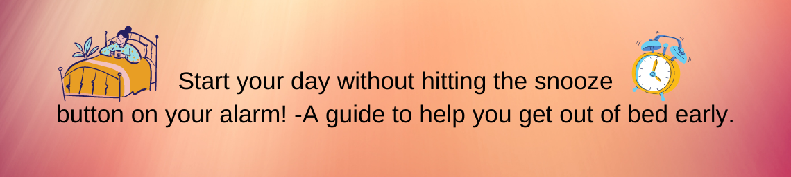 Start your day without hitting the snooze button on your alarm -A guide to help you get out of bed early.