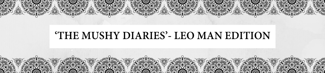 ‘THE MUSHY DIARIES’- LEO MAN EDITION