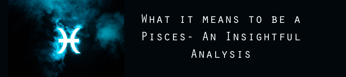 What it means to be a Pisces- An Insightful Analysis