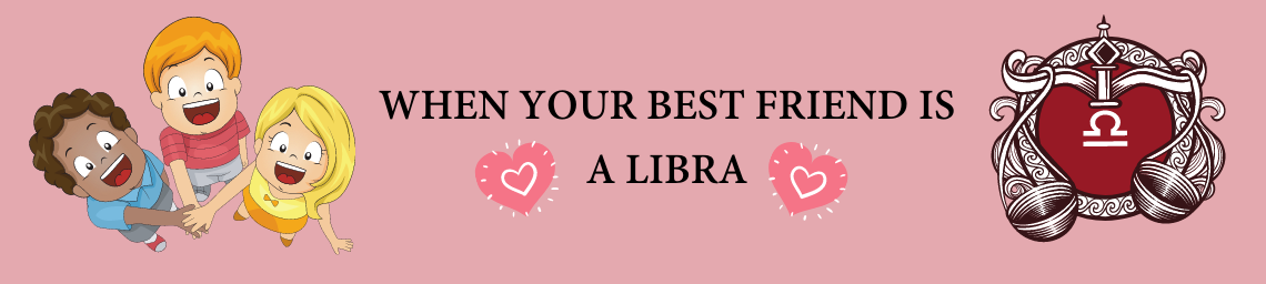 WHEN YOUR BEST FRIEND IS A LIBRA